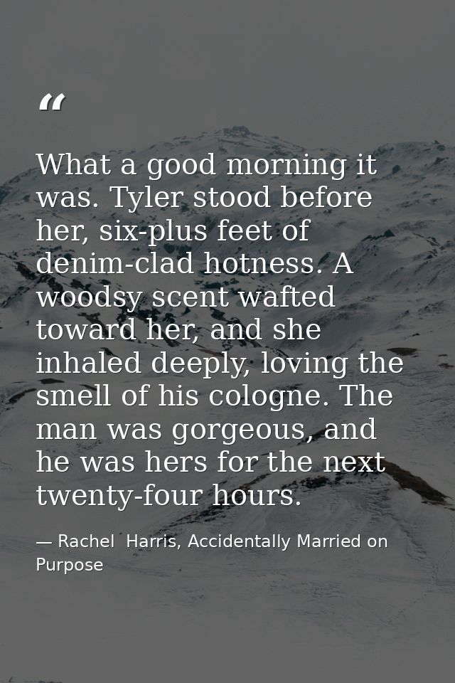 What a good morning it was. Tyler stood before her, six-plus feet of denim-clad hotness. A woodsy scent wafted toward he — Rachel  Harris, Accidentally Married on Purpose