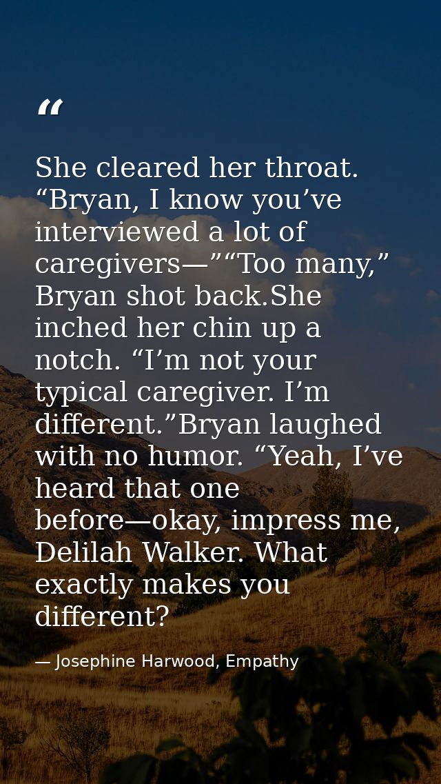 She cleared her throat. “Bryan, I know you’ve interviewed a lot of caregivers—”“Too many,” Bryan shot back.She inched he — Josephine Harwood, Empathy