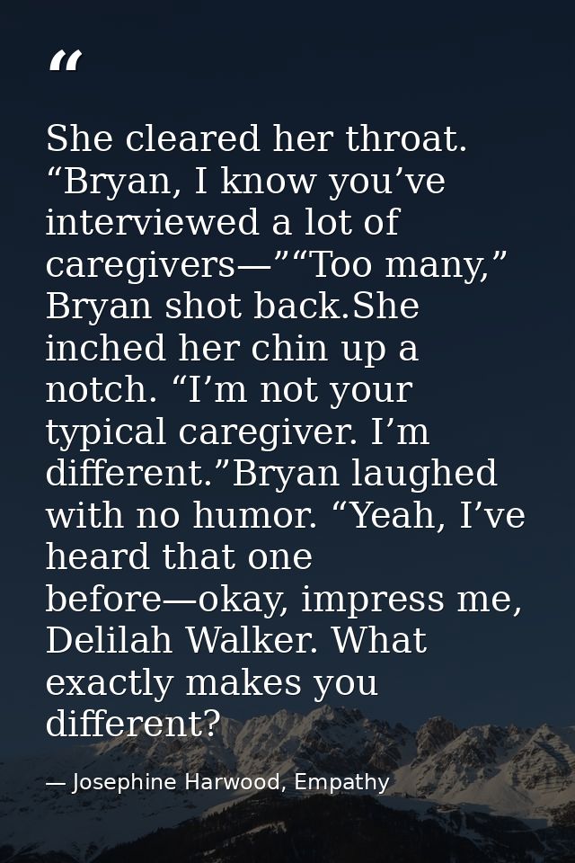 She cleared her throat. “Bryan, I know you’ve interviewed a lot of caregivers—”“Too many,” Bryan shot back.She inched he — Josephine Harwood, Empathy