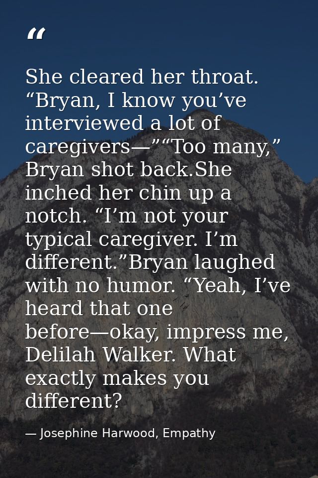 She cleared her throat. “Bryan, I know you’ve interviewed a lot of caregivers—”“Too many,” Bryan shot back.She inched he — Josephine Harwood, Empathy