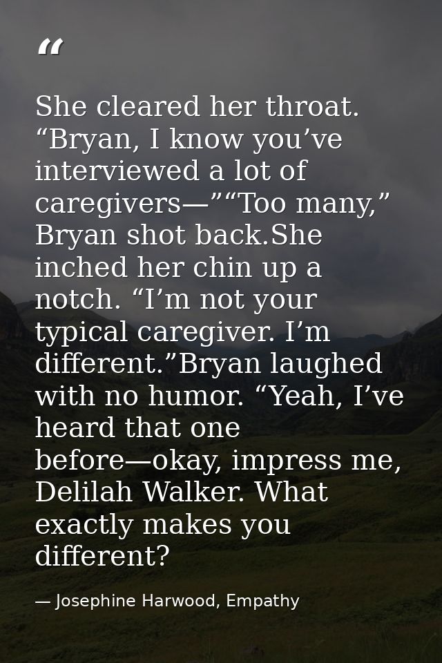 She cleared her throat. “Bryan, I know you’ve interviewed a lot of caregivers—”“Too many,” Bryan shot back.She inched he — Josephine Harwood, Empathy