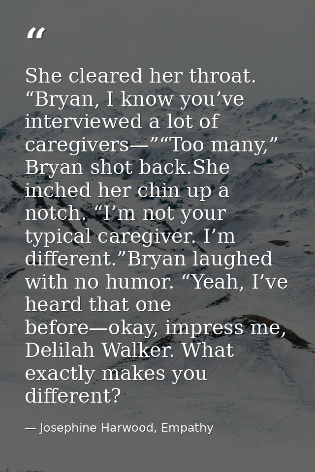 She cleared her throat. “Bryan, I know you’ve interviewed a lot of caregivers—”“Too many,” Bryan shot back.She inched he — Josephine Harwood, Empathy