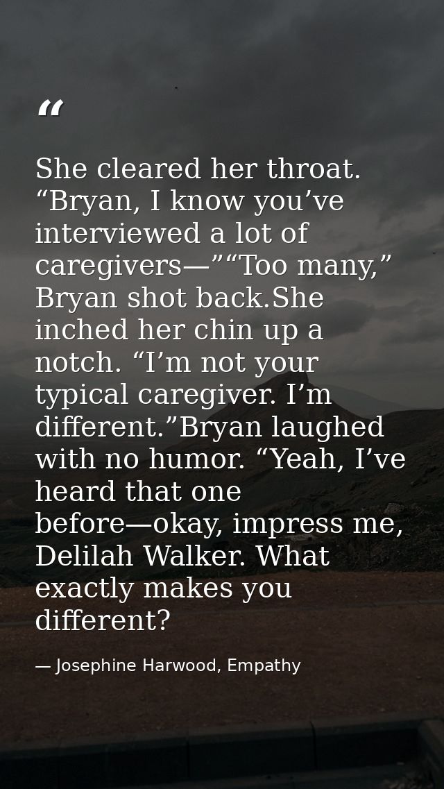 She cleared her throat. “Bryan, I know you’ve interviewed a lot of caregivers—”“Too many,” Bryan shot back.She inched he — Josephine Harwood, Empathy