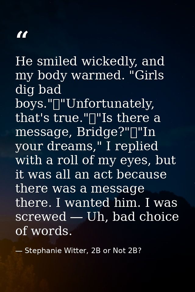 He smiled wickedly, and my body warmed. "Girls dig bad boys."	"Unfortunately, that's true."	"Is there a message, Bridge? — Stephanie Witter, 2B or Not 2B?