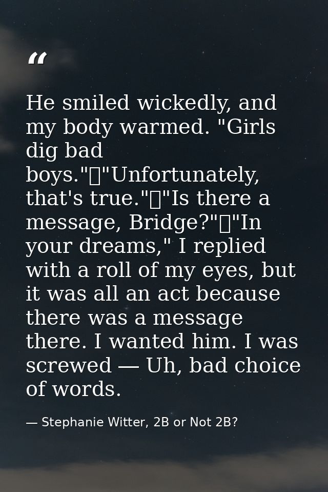 He smiled wickedly, and my body warmed. "Girls dig bad boys."	"Unfortunately, that's true."	"Is there a message, Bridge? — Stephanie Witter, 2B or Not 2B?