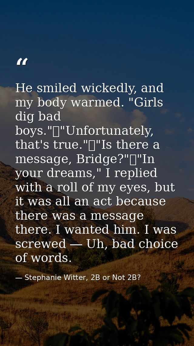 He smiled wickedly, and my body warmed. "Girls dig bad boys."	"Unfortunately, that's true."	"Is there a message, Bridge? — Stephanie Witter, 2B or Not 2B?