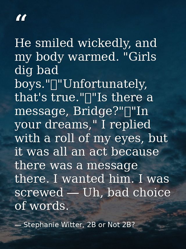 He smiled wickedly, and my body warmed. "Girls dig bad boys."	"Unfortunately, that's true."	"Is there a message, Bridge? — Stephanie Witter, 2B or Not 2B?