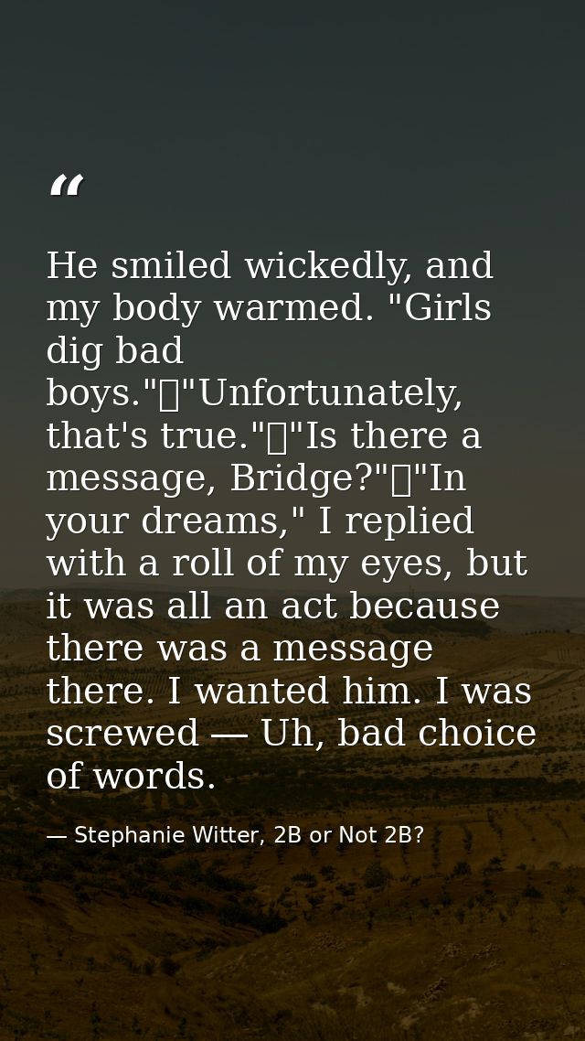 He smiled wickedly, and my body warmed. "Girls dig bad boys."	"Unfortunately, that's true."	"Is there a message, Bridge? — Stephanie Witter, 2B or Not 2B?