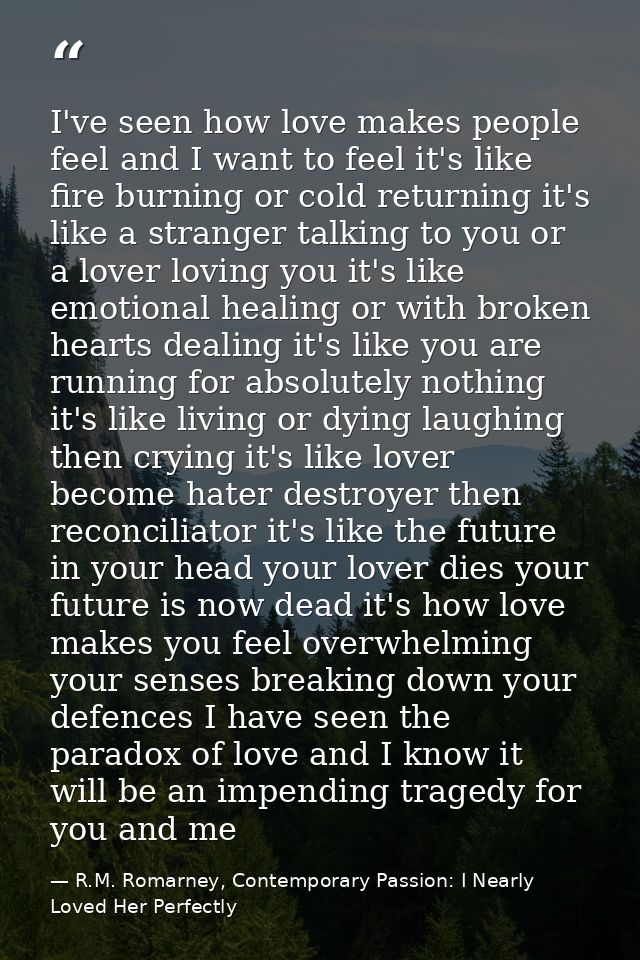 I've seen how love makes people feel and I want to feel it's like fire burning or cold returning it's like a stranger ta — R.M. Romarney, Contemporary Passion: I Nearly Loved Her Perfectly