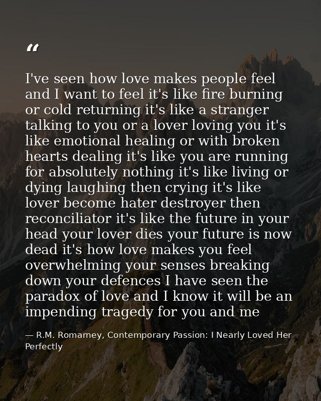 I've seen how love makes people feel and I want to feel it's like fire burning or cold returning it's like a stranger ta — R.M. Romarney, Contemporary Passion: I Nearly Loved Her Perfectly