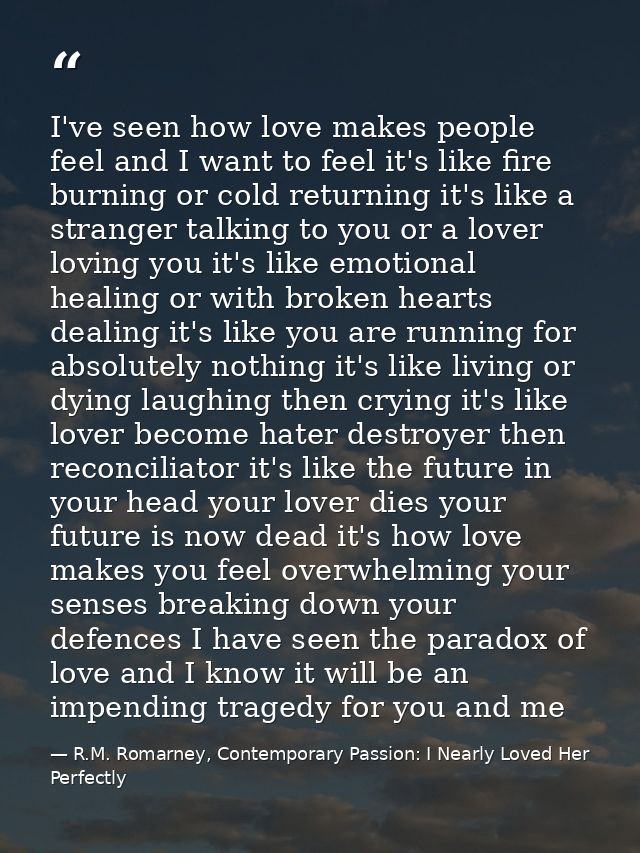 I've seen how love makes people feel and I want to feel it's like fire burning or cold returning it's like a stranger ta — R.M. Romarney, Contemporary Passion: I Nearly Loved Her Perfectly
