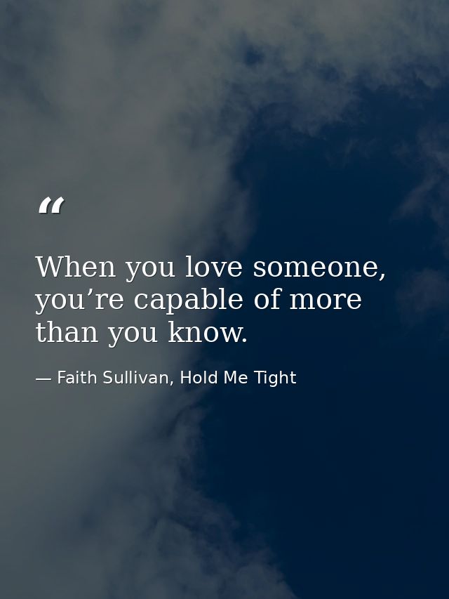 When you love someone, you’re capable of more than you know. — Faith Sullivan, Hold Me Tight