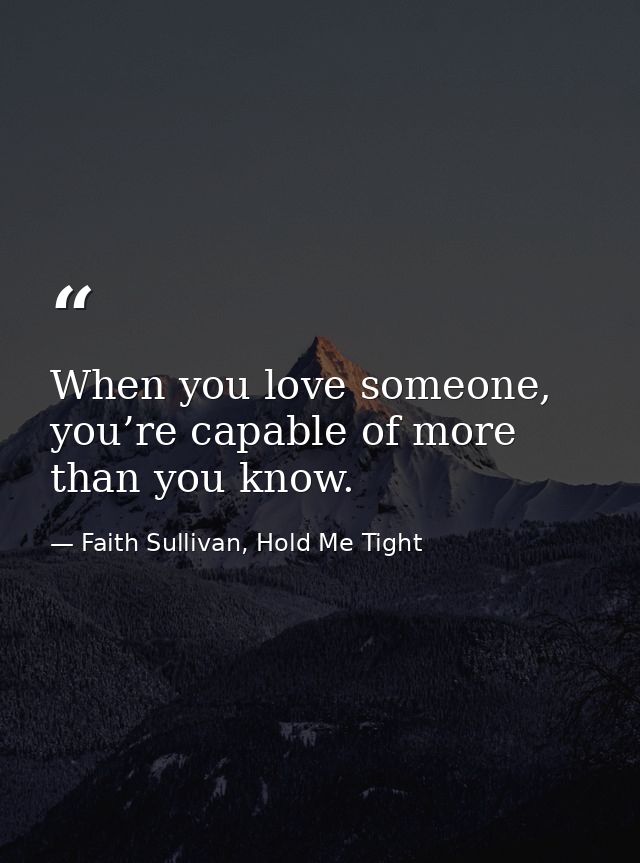 When you love someone, you’re capable of more than you know. — Faith Sullivan, Hold Me Tight