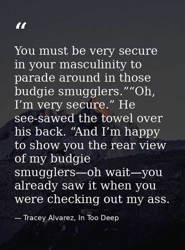 You must be very secure in your masculinity to parade around in those budgie smugglers.”“Oh, I’m very secure.” He see-sa — Tracey Alvarez, In Too Deep