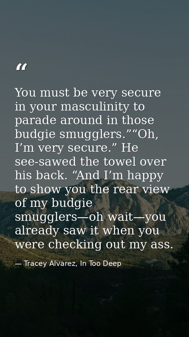 You must be very secure in your masculinity to parade around in those budgie smugglers.”“Oh, I’m very secure.” He see-sa — Tracey Alvarez, In Too Deep