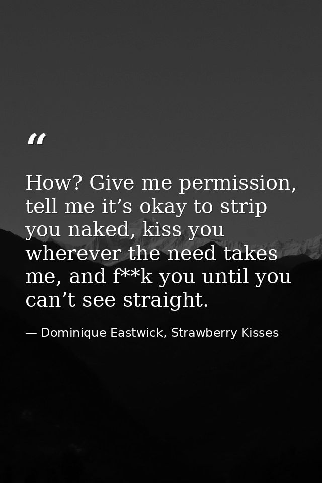 How? Give me permission, tell me it’s okay to strip you naked, kiss you wherever the need takes me, and f**k you until y — Dominique Eastwick, Strawberry Kisses