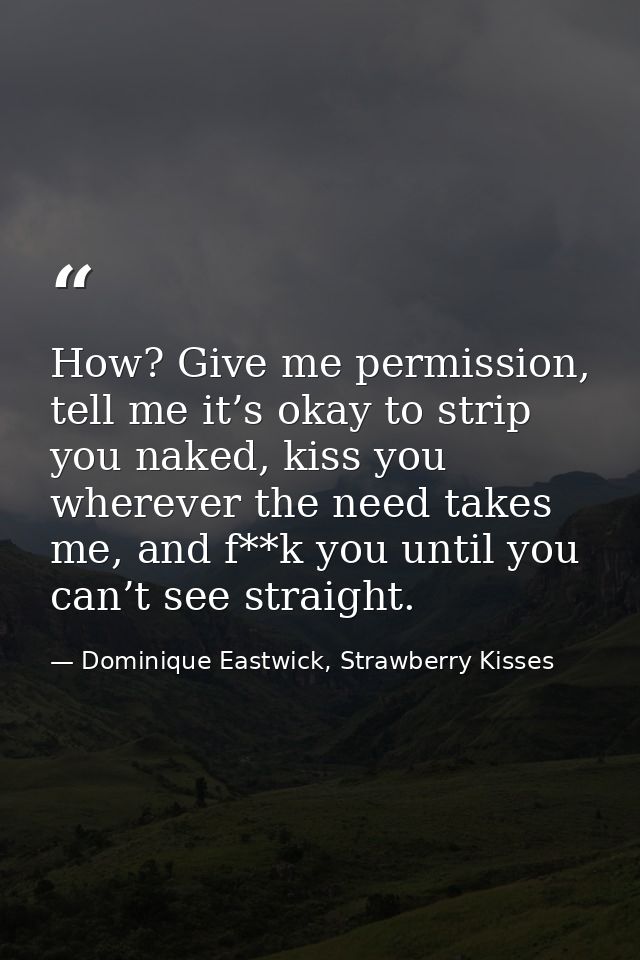 How? Give me permission, tell me it’s okay to strip you naked, kiss you wherever the need takes me, and f**k you until y — Dominique Eastwick, Strawberry Kisses