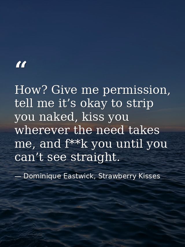 How? Give me permission, tell me it’s okay to strip you naked, kiss you wherever the need takes me, and f**k you until y — Dominique Eastwick, Strawberry Kisses