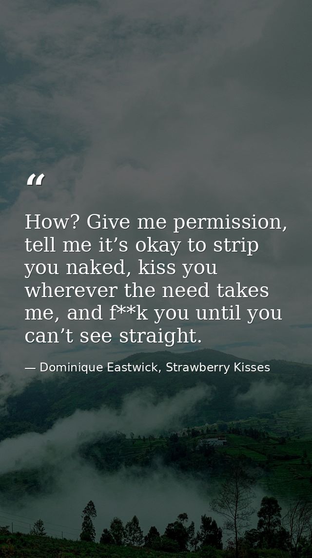 How? Give me permission, tell me it’s okay to strip you naked, kiss you wherever the need takes me, and f**k you until y — Dominique Eastwick, Strawberry Kisses