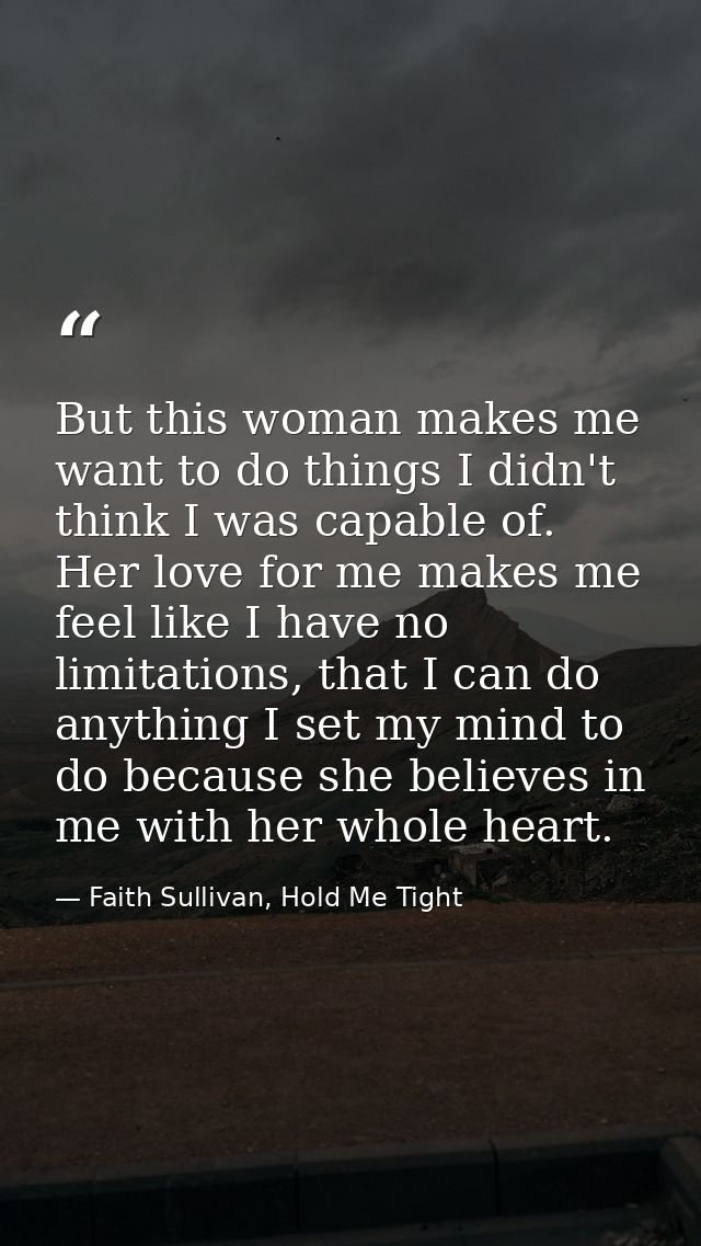 But this woman makes me want to do things I didn't think I was capable of. Her love for me makes me feel like I have no  — Faith Sullivan, Hold Me Tight