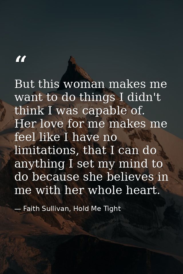 But this woman makes me want to do things I didn't think I was capable of. Her love for me makes me feel like I have no  — Faith Sullivan, Hold Me Tight