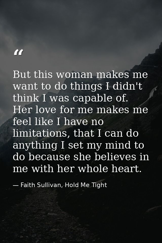 But this woman makes me want to do things I didn't think I was capable of. Her love for me makes me feel like I have no  — Faith Sullivan, Hold Me Tight