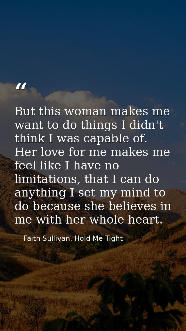 But this woman makes me want to do things I didn't think I was capable of. Her love for me makes me feel like I have no  — Faith Sullivan, Hold Me Tight
