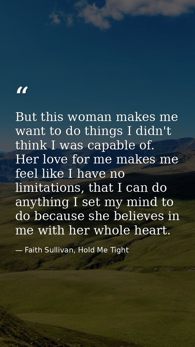 But this woman makes me want to do things I didn't think I was capable of. Her love for me makes me feel like I have no  — Faith Sullivan, Hold Me Tight
