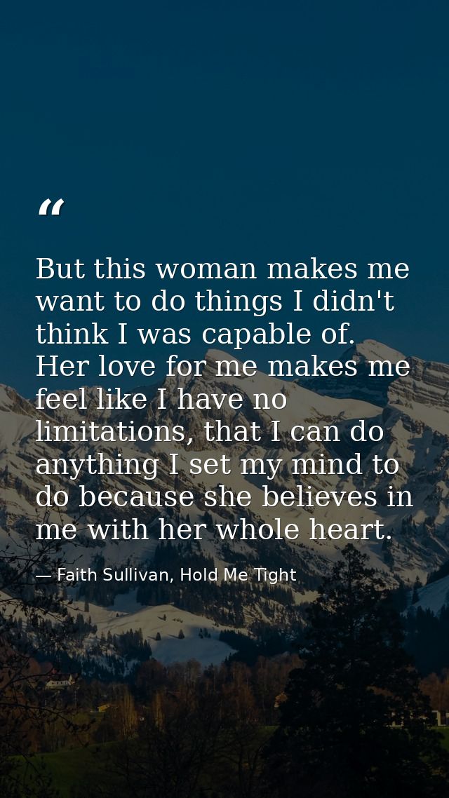 But this woman makes me want to do things I didn't think I was capable of. Her love for me makes me feel like I have no  — Faith Sullivan, Hold Me Tight