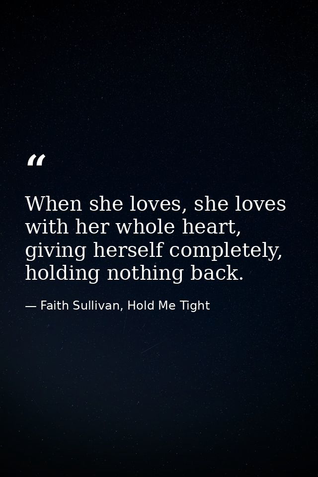 When she loves, she loves with her whole heart, giving herself completely, holding nothing back. — Faith Sullivan, Hold Me Tight