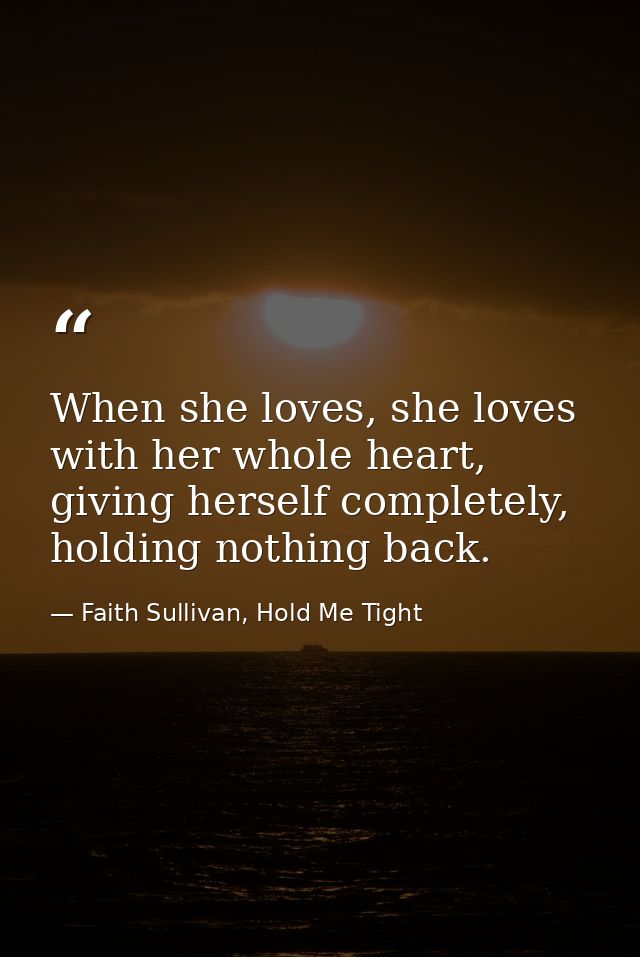 When she loves, she loves with her whole heart, giving herself completely, holding nothing back. — Faith Sullivan, Hold Me Tight