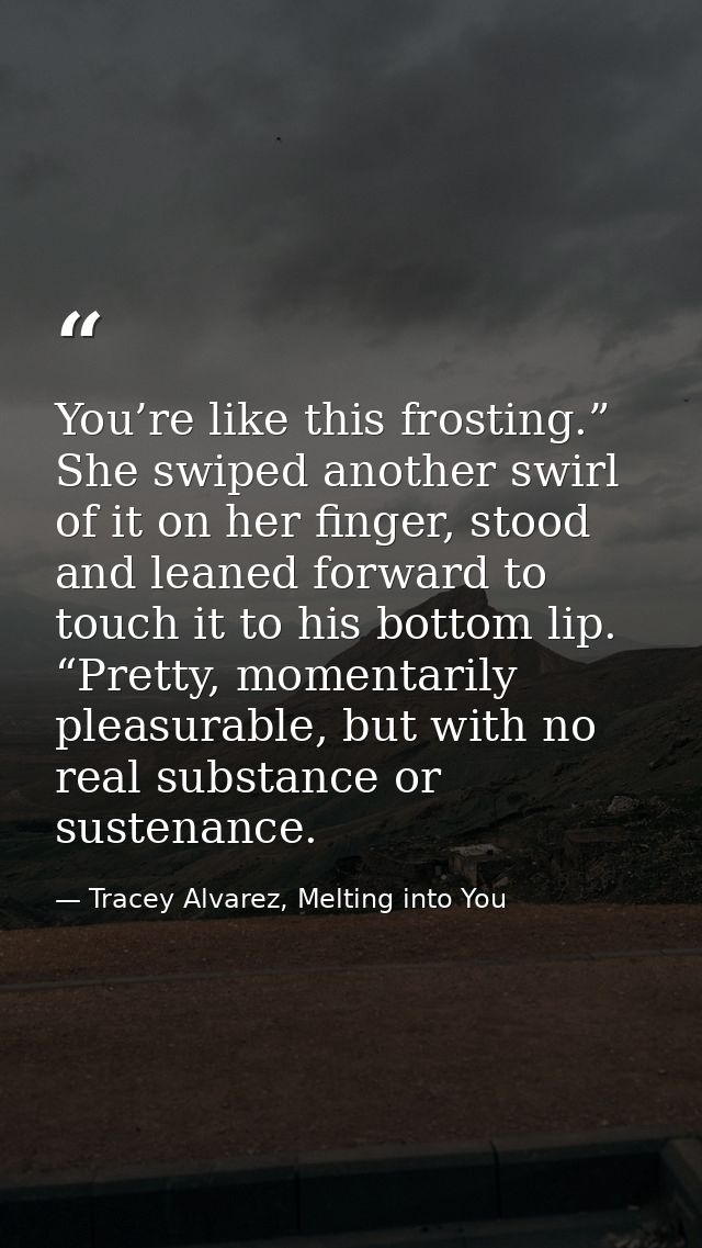 You’re like this frosting.” She swiped another swirl of it on her finger, stood and leaned forward to touch it to his bo — Tracey Alvarez, Melting into You