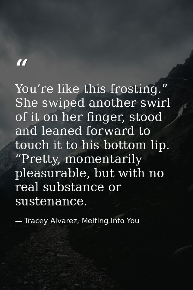 You’re like this frosting.” She swiped another swirl of it on her finger, stood and leaned forward to touch it to his bo — Tracey Alvarez, Melting into You