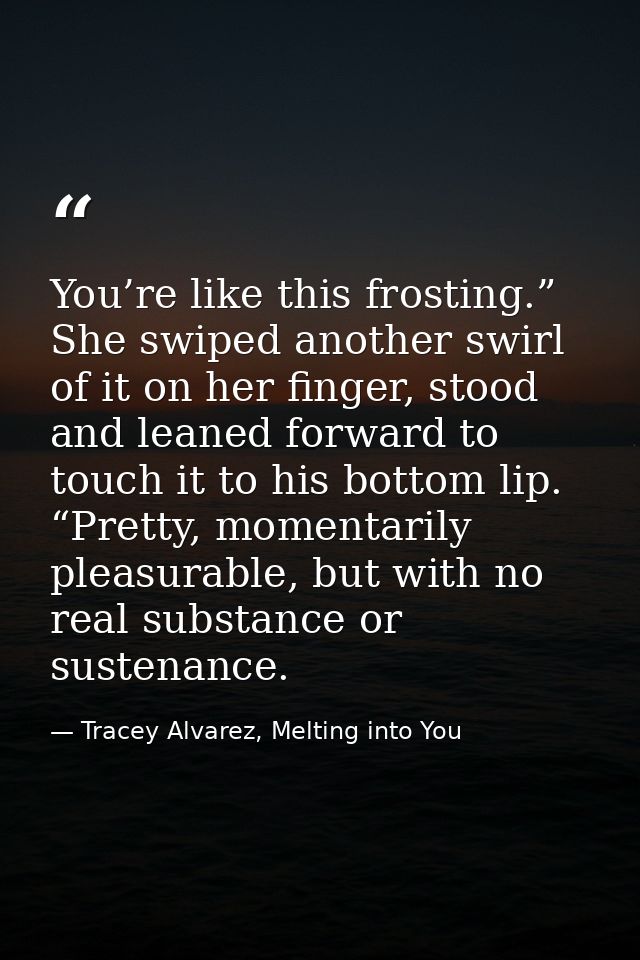 You’re like this frosting.” She swiped another swirl of it on her finger, stood and leaned forward to touch it to his bo — Tracey Alvarez, Melting into You