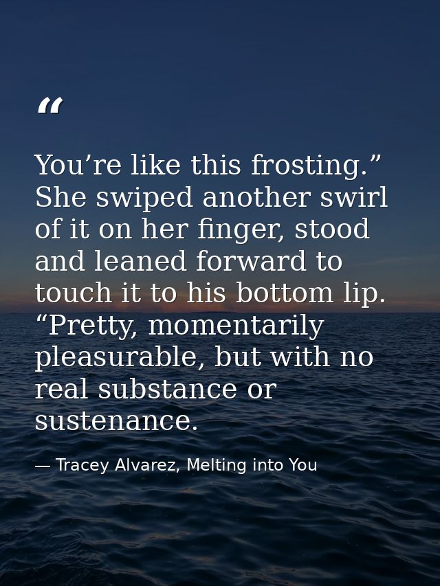 You’re like this frosting.” She swiped another swirl of it on her finger, stood and leaned forward to touch it to his bo — Tracey Alvarez, Melting into You