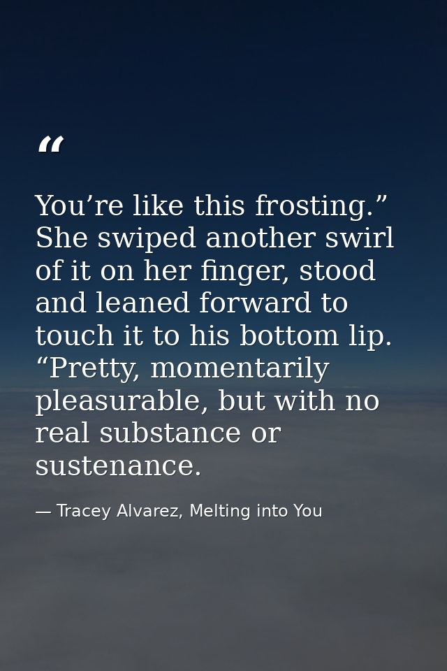 You’re like this frosting.” She swiped another swirl of it on her finger, stood and leaned forward to touch it to his bo — Tracey Alvarez, Melting into You