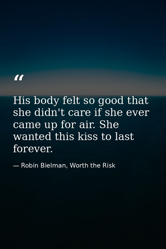 His body felt so good that she didn't care if she ever came up for air. She wanted this kiss to last forever. — Robin Bielman, Worth the Risk