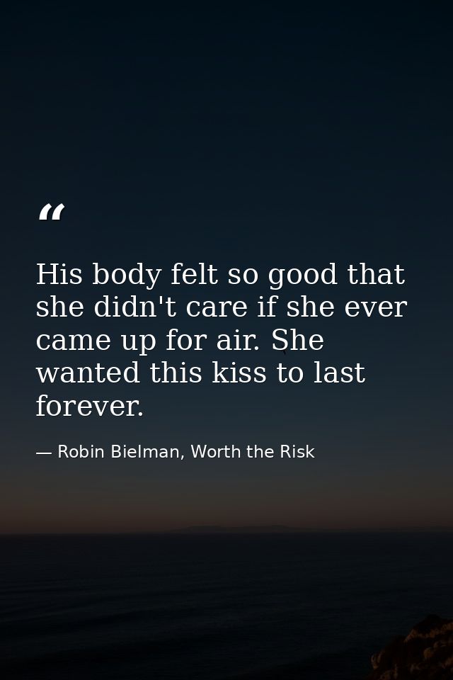 His body felt so good that she didn't care if she ever came up for air. She wanted this kiss to last forever. — Robin Bielman, Worth the Risk