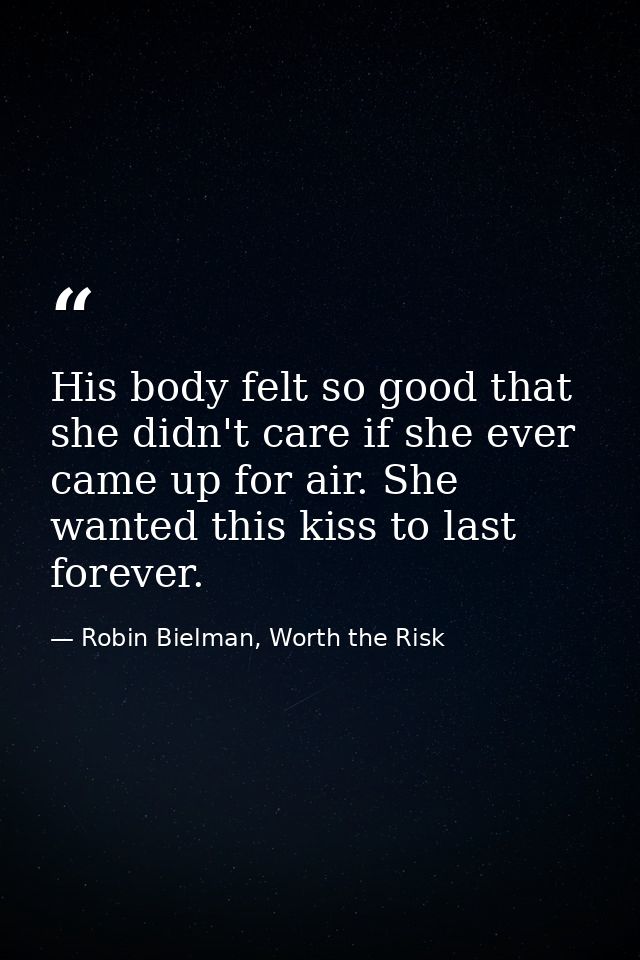 His body felt so good that she didn't care if she ever came up for air. She wanted this kiss to last forever. — Robin Bielman, Worth the Risk