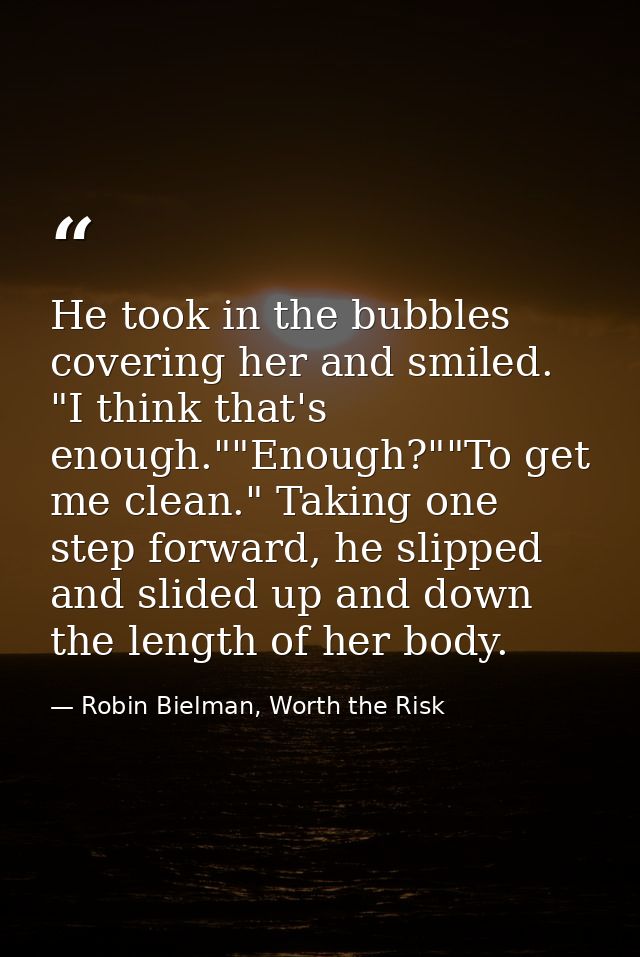 He took in the bubbles covering her and smiled. "I think that's enough.""Enough?""To get me clean." Taking one step forw — Robin Bielman, Worth the Risk
