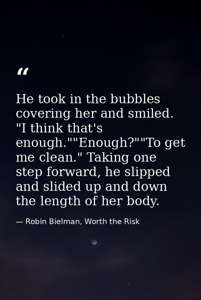 He took in the bubbles covering her and smiled. "I think that's enough.""Enough?""To get me clean." Taking one step forw — Robin Bielman, Worth the Risk