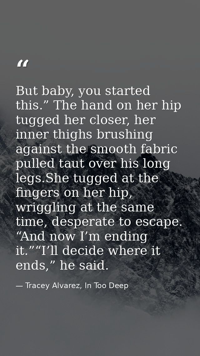 But baby, you started this.” The hand on her hip tugged her closer, her inner thighs brushing against the smooth fabric  — Tracey Alvarez, In Too Deep