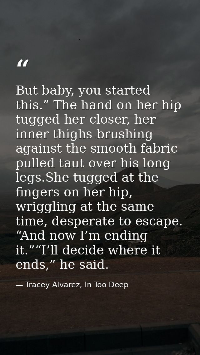 But baby, you started this.” The hand on her hip tugged her closer, her inner thighs brushing against the smooth fabric  — Tracey Alvarez, In Too Deep