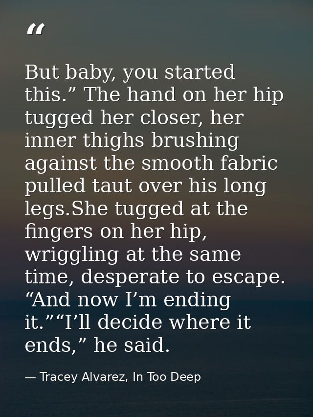 But baby, you started this.” The hand on her hip tugged her closer, her inner thighs brushing against the smooth fabric  — Tracey Alvarez, In Too Deep