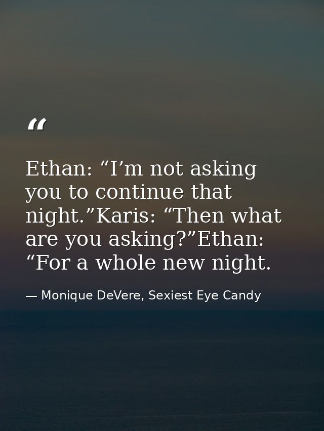 Ethan: “I’m not asking you to continue that night.”Karis: “Then what are you asking?”Ethan: “For a whole new night. — Monique DeVere, Sexiest Eye Candy