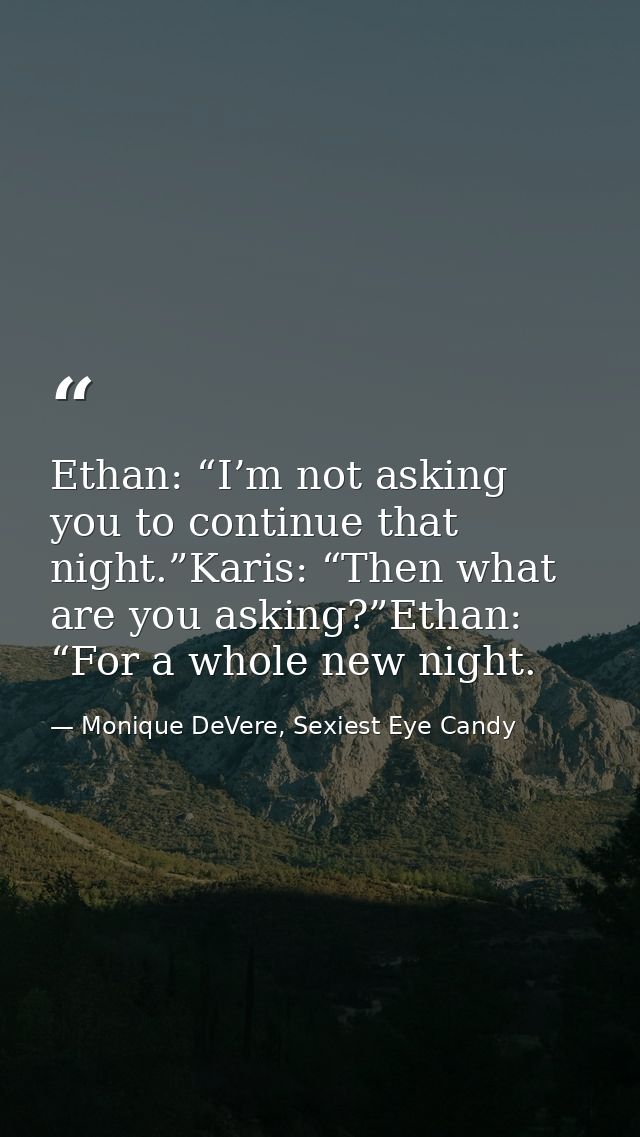 Ethan: “I’m not asking you to continue that night.”Karis: “Then what are you asking?”Ethan: “For a whole new night. — Monique DeVere, Sexiest Eye Candy