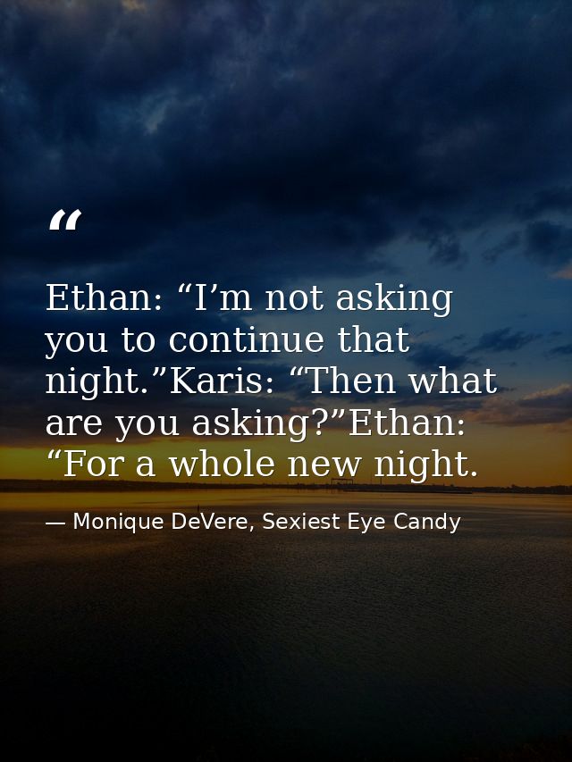 Ethan: “I’m not asking you to continue that night.”Karis: “Then what are you asking?”Ethan: “For a whole new night. — Monique DeVere, Sexiest Eye Candy