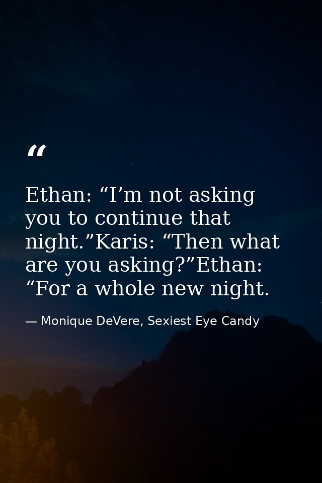 Ethan: “I’m not asking you to continue that night.”Karis: “Then what are you asking?”Ethan: “For a whole new night. — Monique DeVere, Sexiest Eye Candy