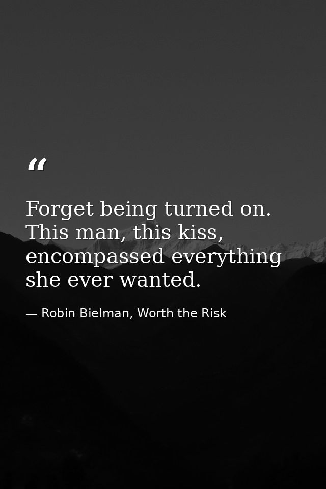 Forget being turned on. This man, this kiss, encompassed everything she ever wanted. — Robin Bielman, Worth the Risk