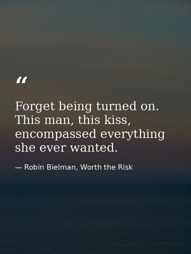 Forget being turned on. This man, this kiss, encompassed everything she ever wanted. — Robin Bielman, Worth the Risk